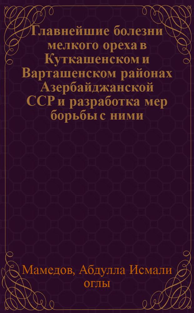 Главнейшие болезни мелкого ореха в Куткашенском и Варташенском районах Азербайджанской ССР и разработка мер борьбы с ними : Автореф. дис. на соиск. учен. степени канд. биол. наук