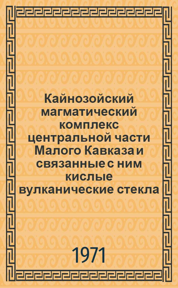 Кайнозойский магматический комплекс центральной части Малого Кавказа и связанные с ним кислые вулканические стекла : Автореф. дис. на соискание учен. степени д-ра геол.-минерал. наук : (127)