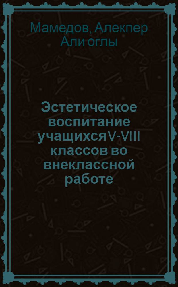 Эстетическое воспитание учащихся V-VIII классов во внеклассной работе : (На материале школ АзССР) : Автореф. дис. на соиск. учен. степени канд. пед. наук : (00.01)
