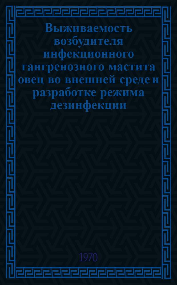 Выживаемость возбудителя инфекционного гангренозного мастита овец во внешней среде и разработке режима дезинфекции : Автореф. дис. на соискание учен. степени канд. вет. наук : (806)