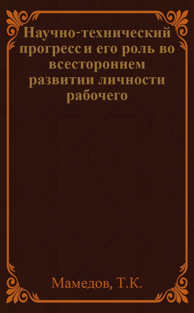 Научно-технический прогресс и его роль во всестороннем развитии личности рабочего : (На материалах АзССР) : Автореф. дис. на соискание учен. степени канд. филос. наук : (621)