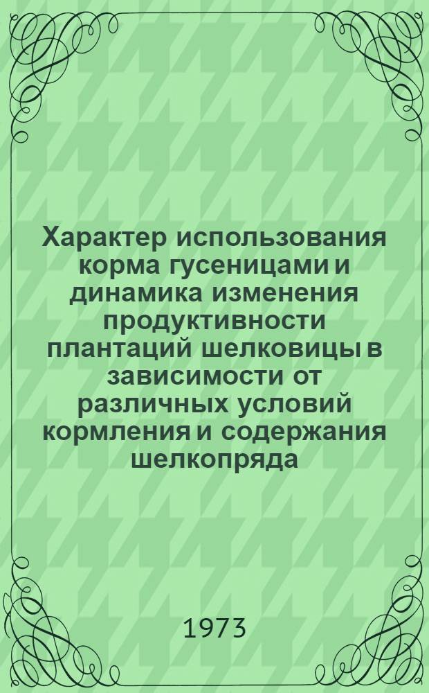 Характер использования корма гусеницами и динамика изменения продуктивности плантаций шелковицы в зависимости от различных условий кормления и содержания шелкопряда : Автореф. дис. на соиск. учен. степени канд. с.-х. наук : (06.02.04)