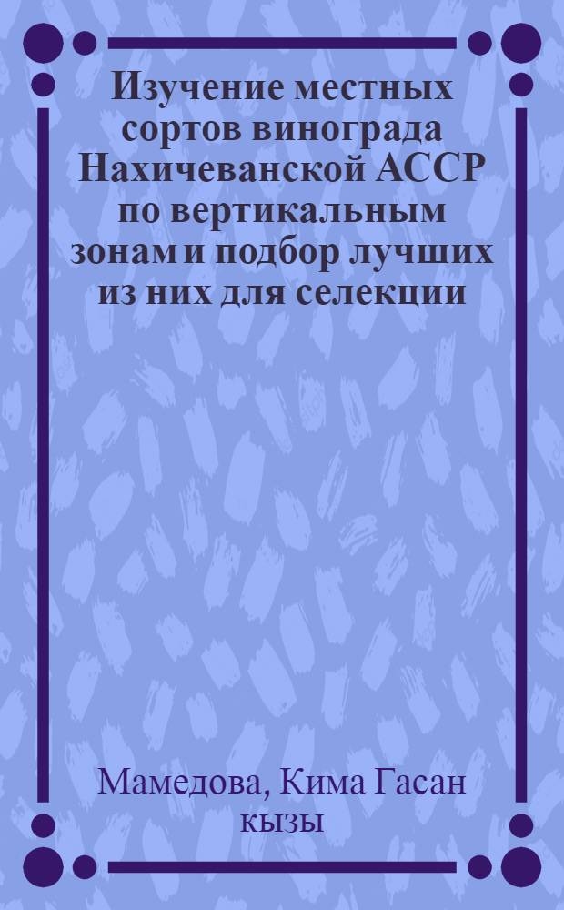 Изучение местных сортов винограда Нахичеванской АССР по вертикальным зонам и подбор лучших из них для селекции : Автореф. дис. на соиск. учен. степени канд. с.-х. наук : (06.01.05)