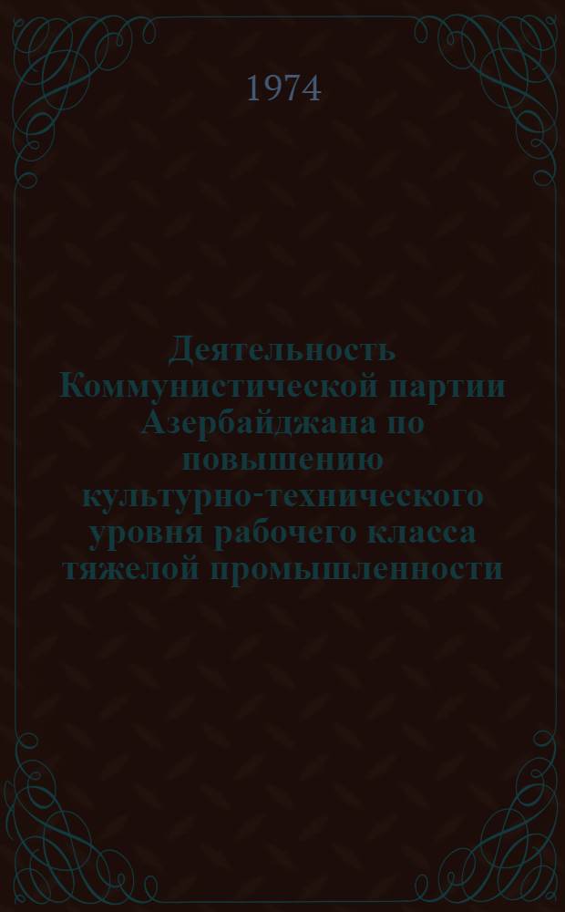 Деятельность Коммунистической партии Азербайджана по повышению культурно-технического уровня рабочего класса тяжелой промышленности (1959-1965 гг.) : Автореф. дис. на соиск. учен. степени канд. ист. наук : (07.00.01)