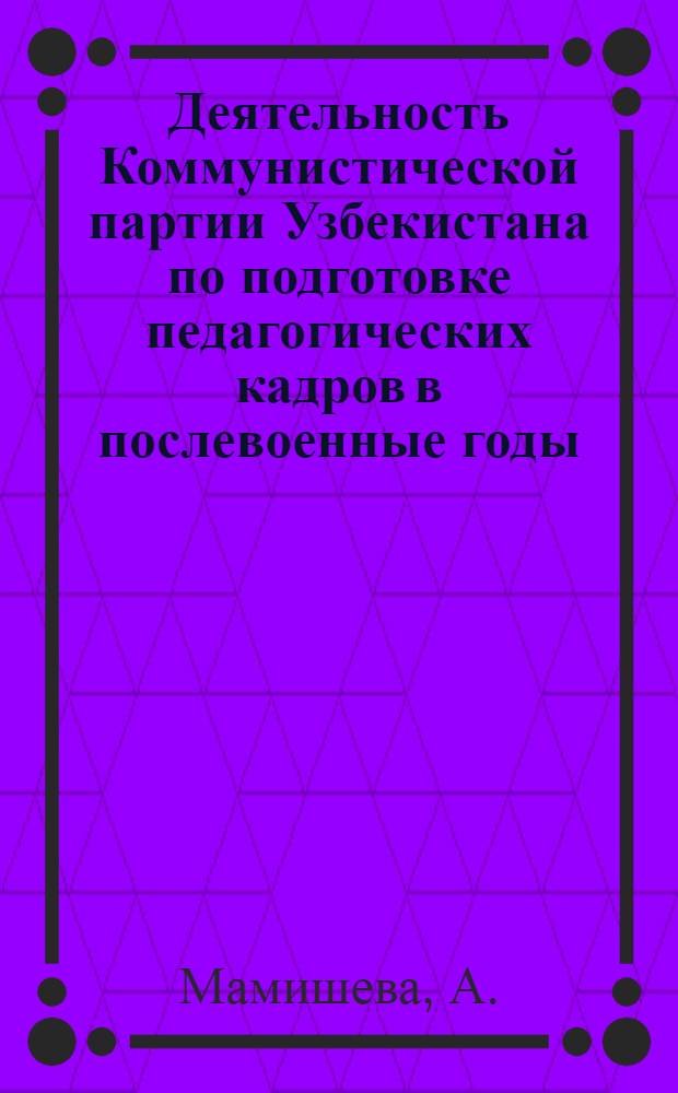 Деятельность Коммунистической партии Узбекистана по подготовке педагогических кадров в послевоенные годы (1946-1958 гг.) : Автореф. дис. на соискание учен. степени канд. ист. наук