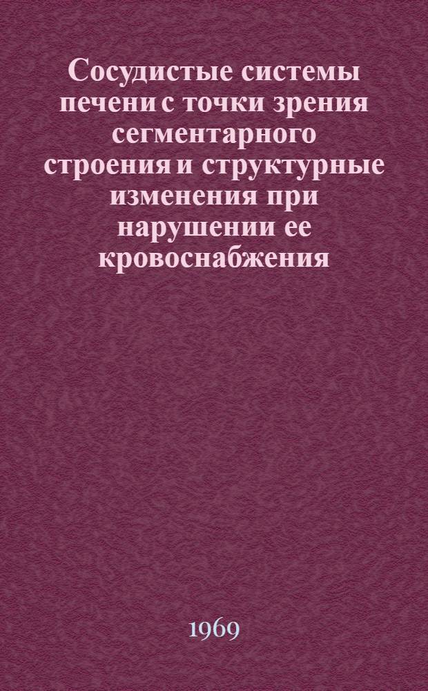 Сосудистые системы печени с точки зрения сегментарного строения и структурные изменения при нарушении ее кровоснабжения : Автореферат дис. на соискание ученой степени д-ра мед. науки