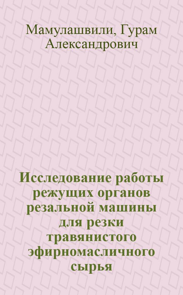 Исследование работы режущих органов резальной машины для резки травянистого эфирномасличного сырья (эвгенольный базилик, розовая герань) и определение их рациональных параметров : Автореф. дис. на соиск. учен. степени канд. техн. наук : (05.20.01)