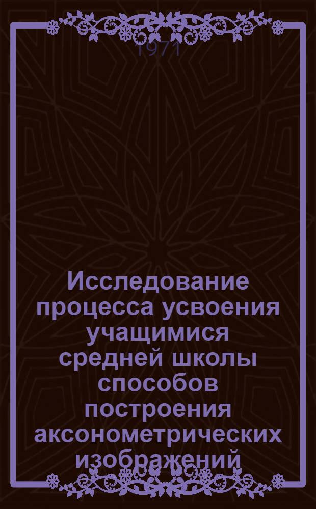 Исследование процесса усвоения учащимися средней школы способов построения аксонометрических изображений : Автореф. дис. на соискание учен. степени канд. пед. наук : (731)