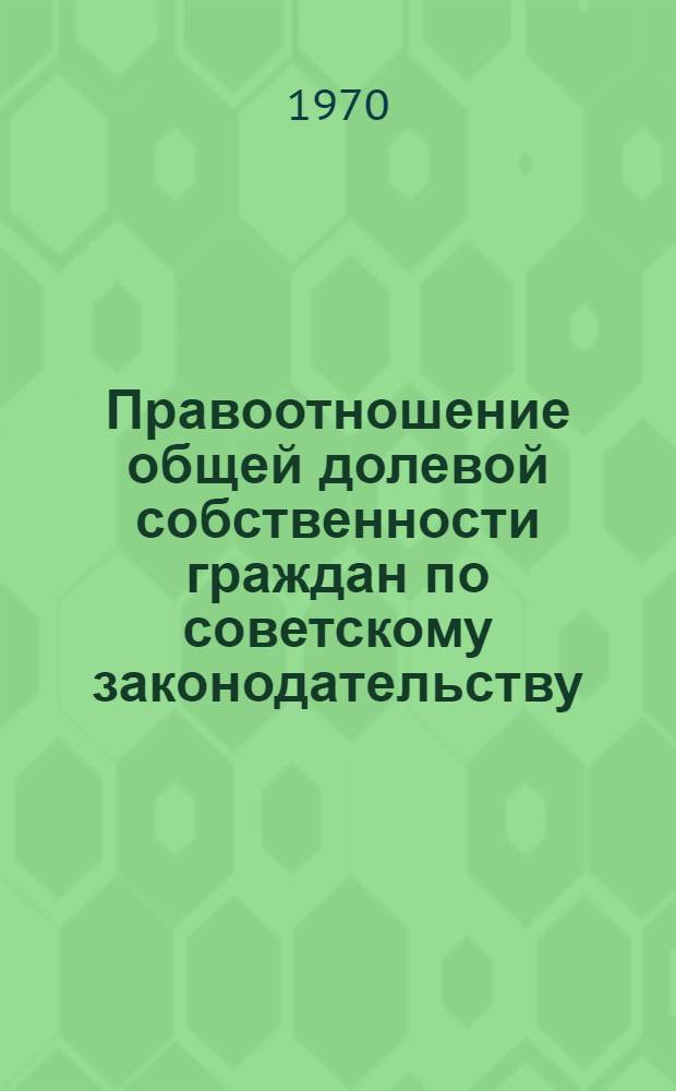 Правоотношение общей долевой собственности граждан по советскому законодательству : Автореф. дис. на соискание учен. степени канд. юрид. наук