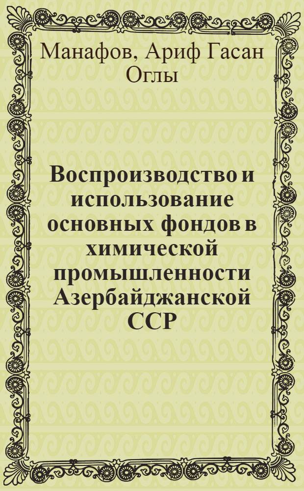 Воспроизводство и использование основных фондов в химической промышленности Азербайджанской ССР : Автореф. дис. на соискание учен. степени канд. экон. наук : (590)