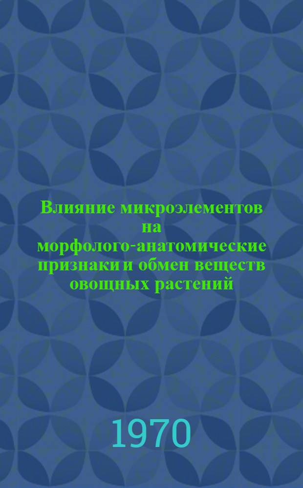 Влияние микроэлементов на морфолого-анатомические признаки и обмен веществ овощных растений : Автореф. дис. на соискание учен. степени д-ра биол. наук : (101)