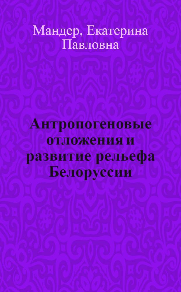 Антропогеновые отложения и развитие рельефа Белоруссии : Автореф. дис. на соискание учен. степени канд. геол.-минерал. наук : (120)