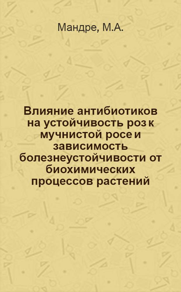 Влияние антибиотиков на устойчивость роз к мучнистой росе и зависимость болезнеустойчивости от биохимических процессов растений : Автореф. дис. на соискание учен. степени канд. биол. наук : (540)