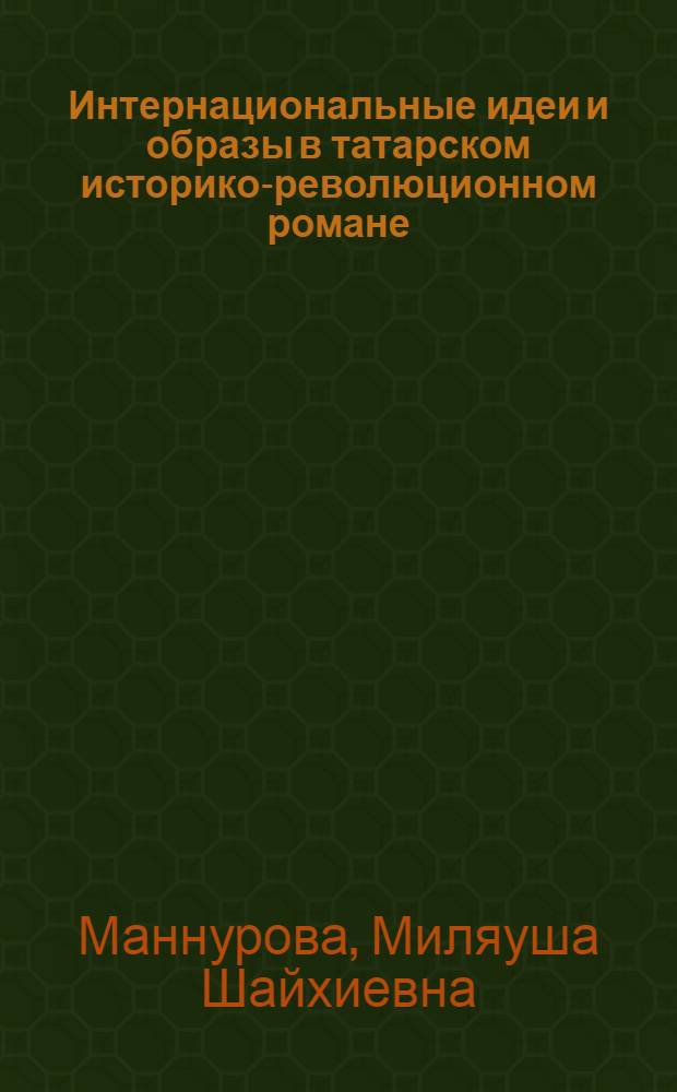 Интернациональные идеи и образы в татарском историко-революционном романе : (Изображение рус. революционера в романах Г. Ибрагимова, К. Наджими, И. Гази) : Автореф. дис. на соискание учен. степени канд. филол. наук : (642)