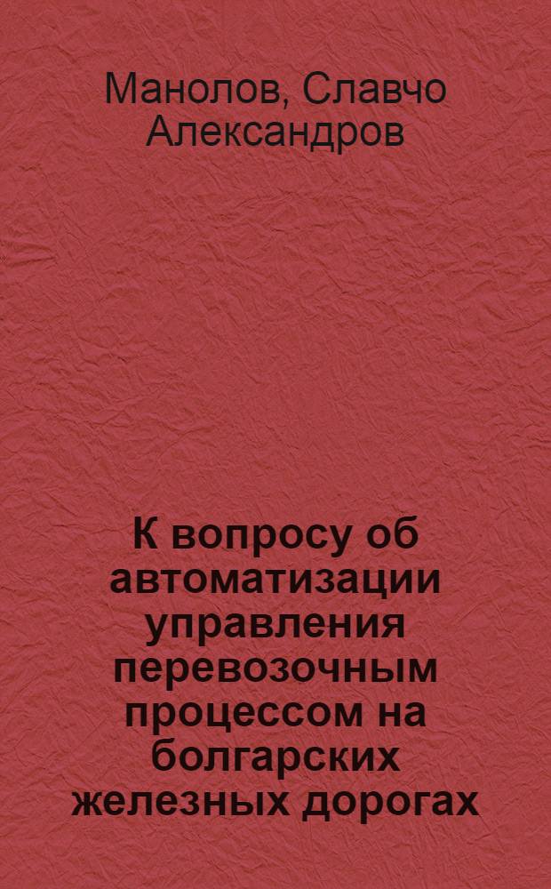 К вопросу об автоматизации управления перевозочным процессом на болгарских железных дорогах : Автореф. дис. на соиск. учен. степени канд. техн. наук : (05.13.04)