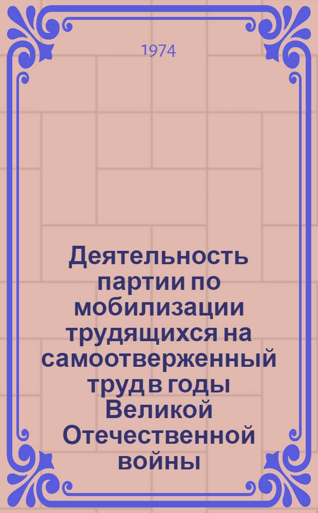 Деятельность партии по мобилизации трудящихся на самоотверженный труд в годы Великой Отечественной войны : Метод. пособие