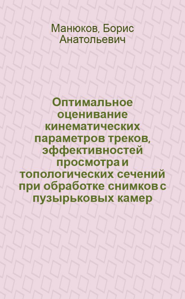 Оптимальное оценивание кинематических параметров треков, эффективностей просмотра и топологических сечений при обработке снимков с пузырьковых камер : Автореф. дис. на соиск. учен. степени канд. физ.-мат. наук