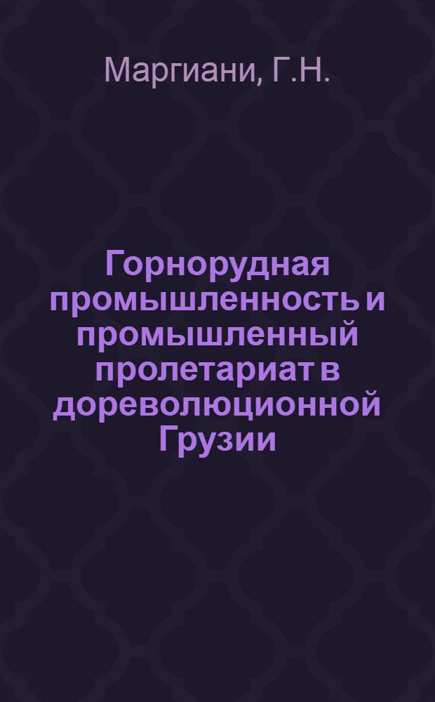 Горнорудная промышленность и промышленный пролетариат в дореволюционной Грузии : (Марганцевая пром-сть) : Автореф. дис. на соискание учен. степени д-ра ист. наук : (571)