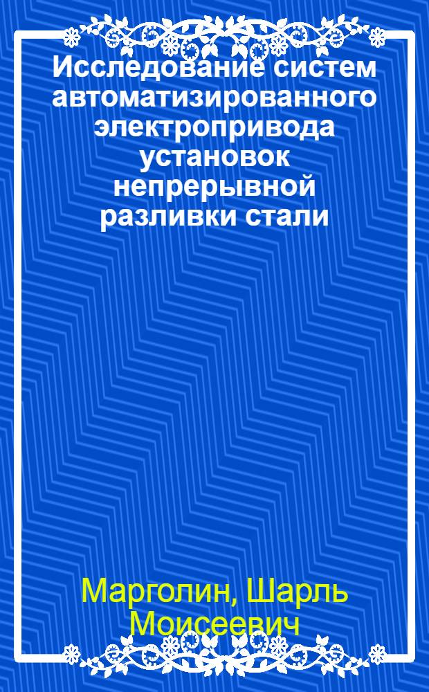 Исследование систем автоматизированного электропривода установок непрерывной разливки стали : Автореф. дис. на соиск. учен. степени канд. техн. наук : (05.09.03)