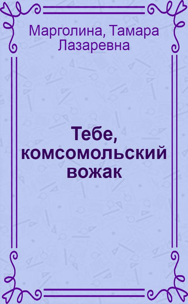 Тебе, комсомольский вожак : Метод. рекомендации по планированию и организации деятельности комсомола в школе