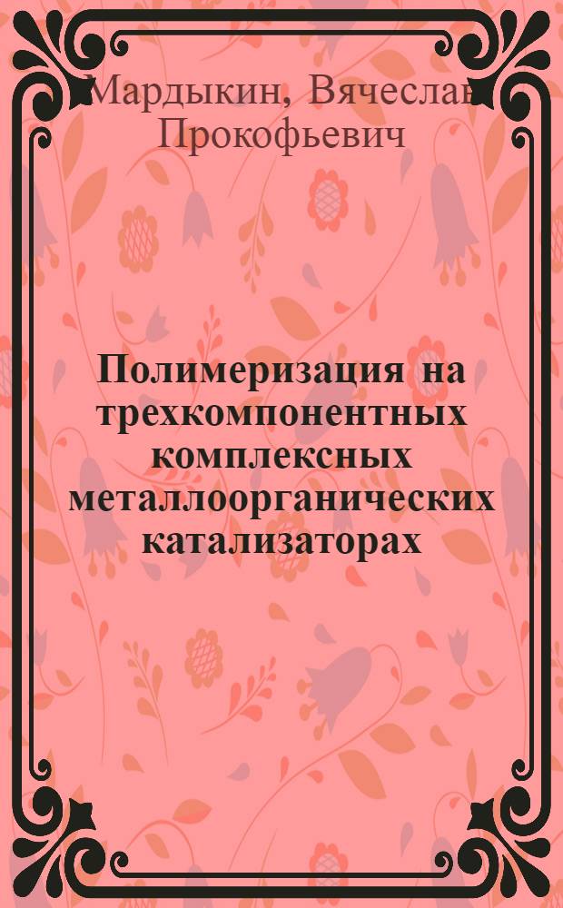Полимеризация на трехкомпонентных комплексных металлоорганических катализаторах : Автореф. дис. на соиск. учен. степени д-ра хим. наук : (02.00.06)