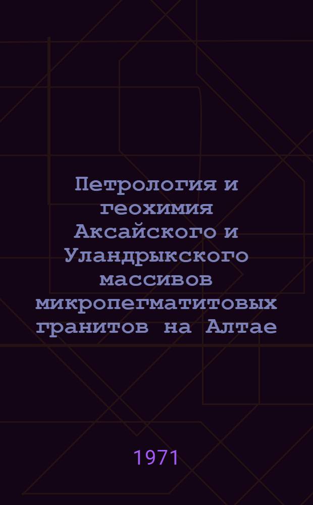 Петрология и геохимия Аксайского и Уландрыкского массивов микропегматитовых гранитов на Алтае : Автореф. дис. на соискание учен. степени канд. геол.-минерал. наук : (127)