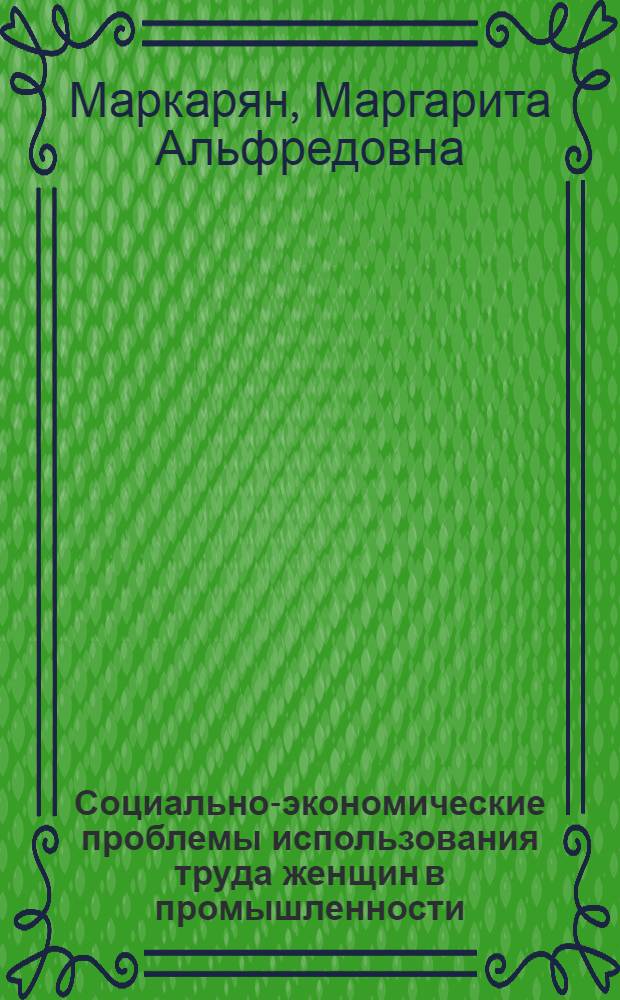 Социально-экономические проблемы использования труда женщин в промышленности : (На материалах машиностроения и металлообработки Ленинграда) : Автореф. дис. на соиск. учен. степени канд. экон. наук : (08.00.01)