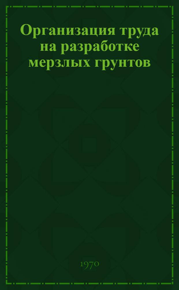Организация труда на разработке мерзлых грунтов : Опыт комбината. "Печоршахтострой"