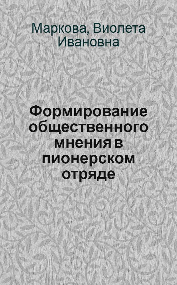 Формирование общественного мнения в пионерском отряде : (На материале болг. школы) : Автореф. дис. на соиск. учен. степени канд. пед. наук : (18.00.01)