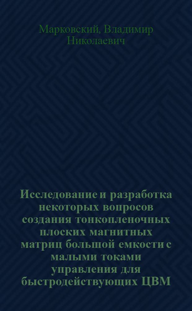 Исследование и разработка некоторых вопросов создания тонкопленочных плоских магнитных матриц большой емкости с малыми токами управления для быстродействующих ЦВМ : Автореф. дис. на соиск. учен. степени канд. техн. наук