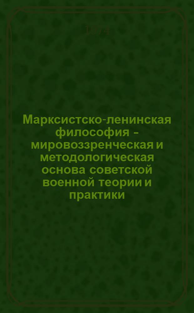 Марксистско-ленинская философия - мировоззренческая и методологическая основа советской военной теории и практики : Краткий текст лекций