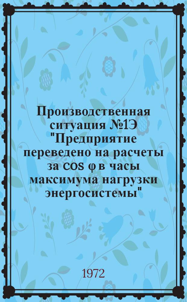 Производственная ситуация № 1Э "Предприятие переведено на расчеты за cos &phi; в часы максимума нагрузки энергосистемы" : Учеб. пособие