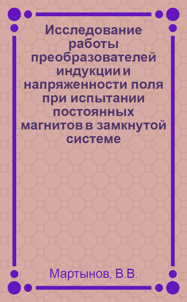 Исследование работы преобразователей индукции и напряженности поля при испытании постоянных магнитов в замкнутой системе : Автореф. дис. на соискание учен. степени канд. техн. наук : (05,235)