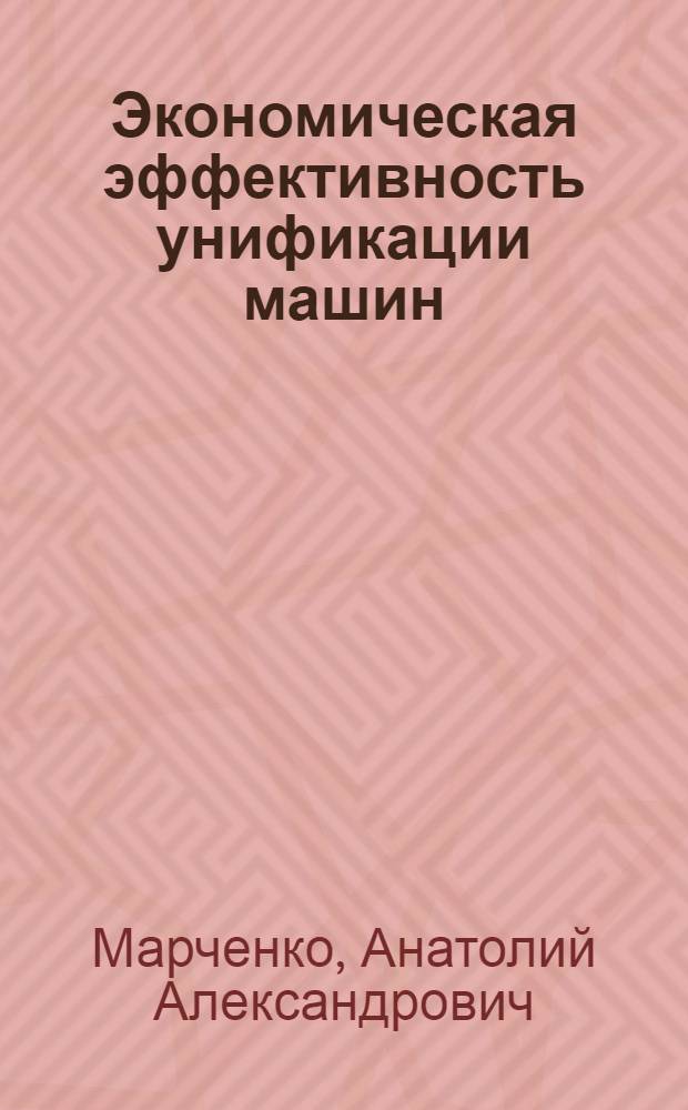 Экономическая эффективность унификации машин : (На примере тракторов) : Автореф. дис. на соиск. учен. степени канд. экон. наук : (594)
