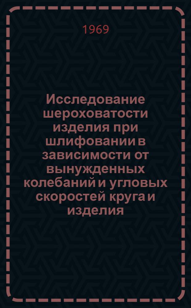 Исследование шероховатости изделия при шлифовании в зависимости от вынужденных колебаний и угловых скоростей круга и изделия : Автореф. дис. на соискание учен. степени канд. техн. наук : (021)
