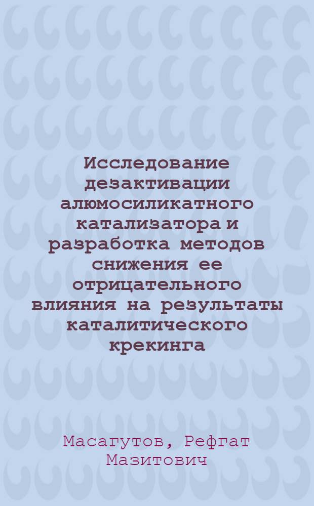 Исследование дезактивации алюмосиликатного катализатора и разработка методов снижения ее отрицательного влияния на результаты каталитического крекинга : Автореферат дис. на соискание учен. степени д-ра техн. наук : (346)