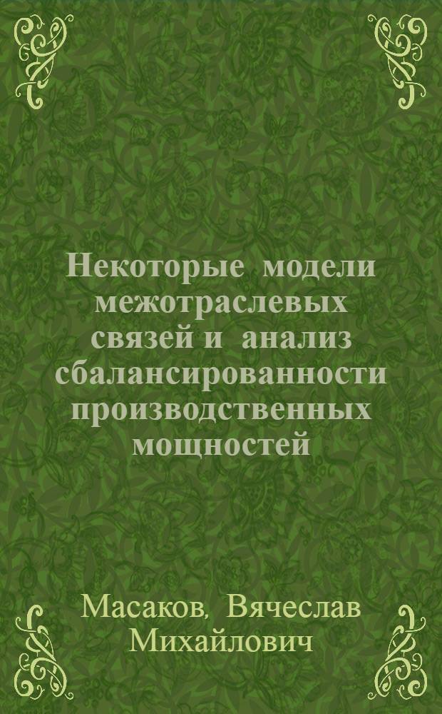 Некоторые модели межотраслевых связей и анализ сбалансированности производственных мощностей : Автореф. дис. на соиск. учен. степени канд. экон. наук