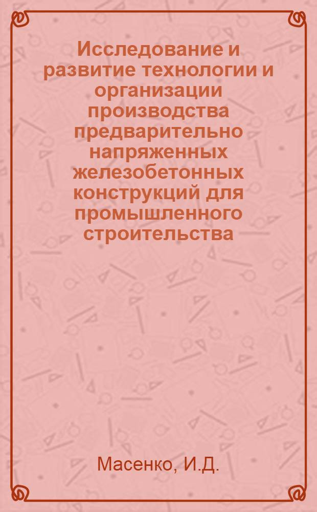Исследование и развитие технологии и организации производства предварительно напряженных железобетонных конструкций для промышленного строительства : Автореф. дис. на соискание учен. степени канд. техн. наук : (487)
