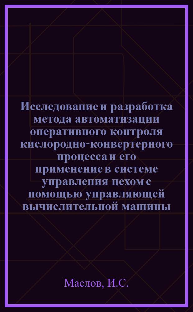 Исследование и разработка метода автоматизации оперативного контроля кислородно-конвертерного процесса и его применение в системе управления цехом с помощью управляющей вычислительной машины : Автореф. дис. на соискание учен. степени канд. техн. наук : (198)