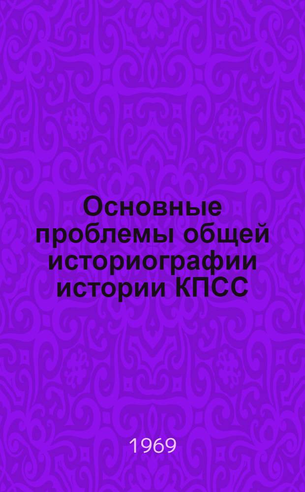 Основные проблемы общей историографии истории КПСС : Автореф. дис. на соискание учен. степени д-ра ист. наук : (570)