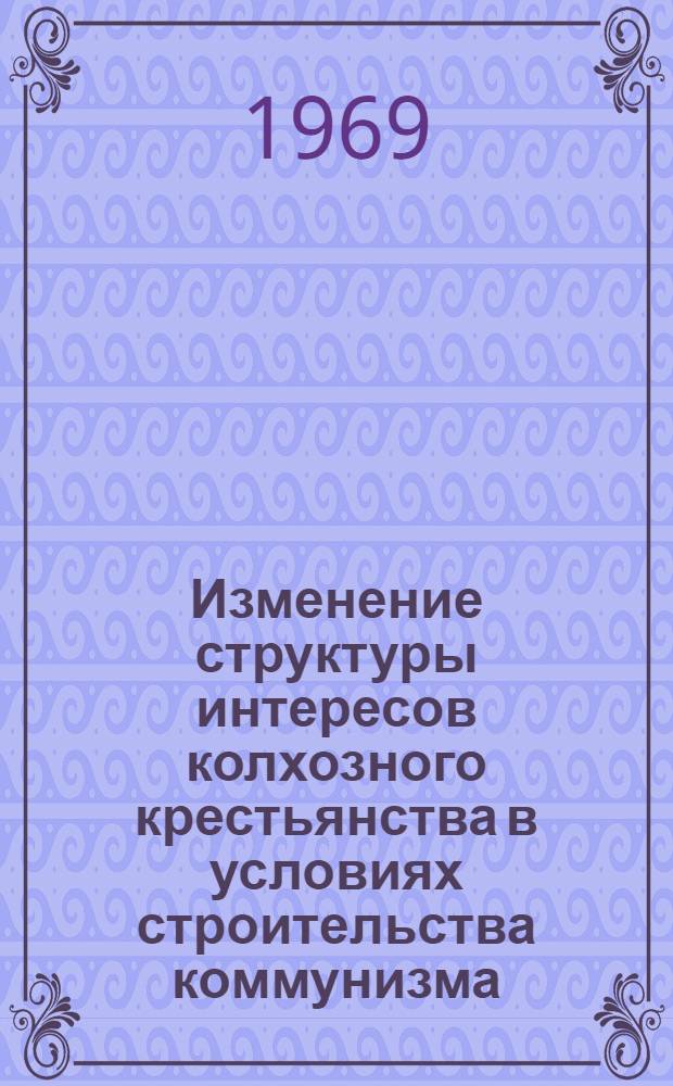 Изменение структуры интересов колхозного крестьянства в условиях строительства коммунизма : Автореф. дис. на соискание учен. степени канд. филос. наук : (621)