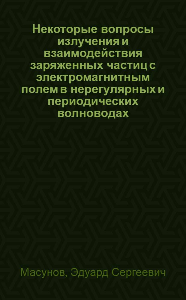Некоторые вопросы излучения и взаимодействия заряженных частиц с электромагнитным полем в нерегулярных и периодических волноводах : Автореф. дис. на соискание учен. степени канд. физ.-мат. наук : (0.40)