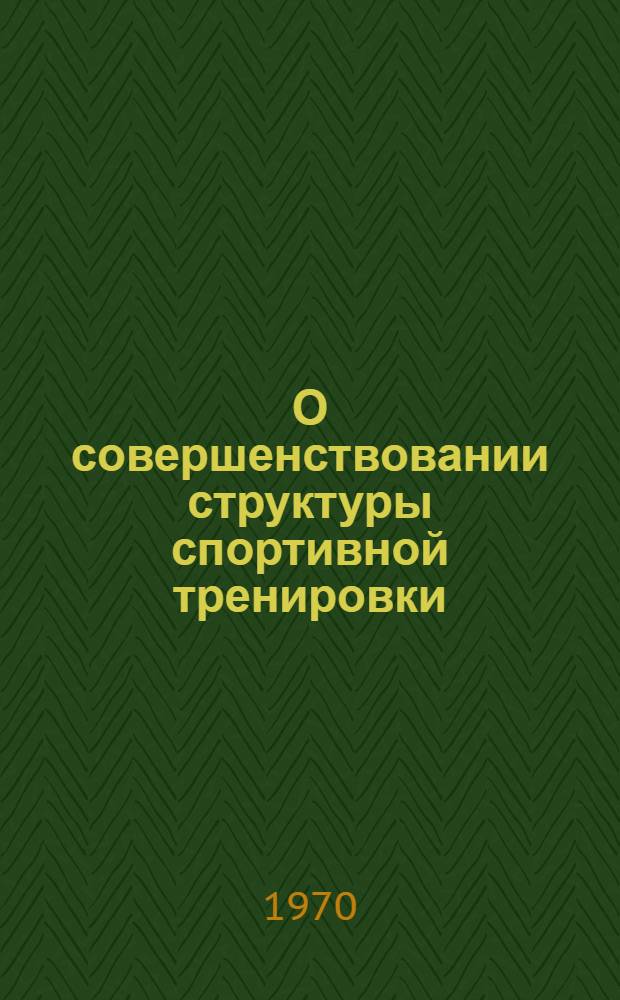О совершенствовании структуры спортивной тренировки : (По материалам лекции, прочит. тренерам сборных команд страны)
