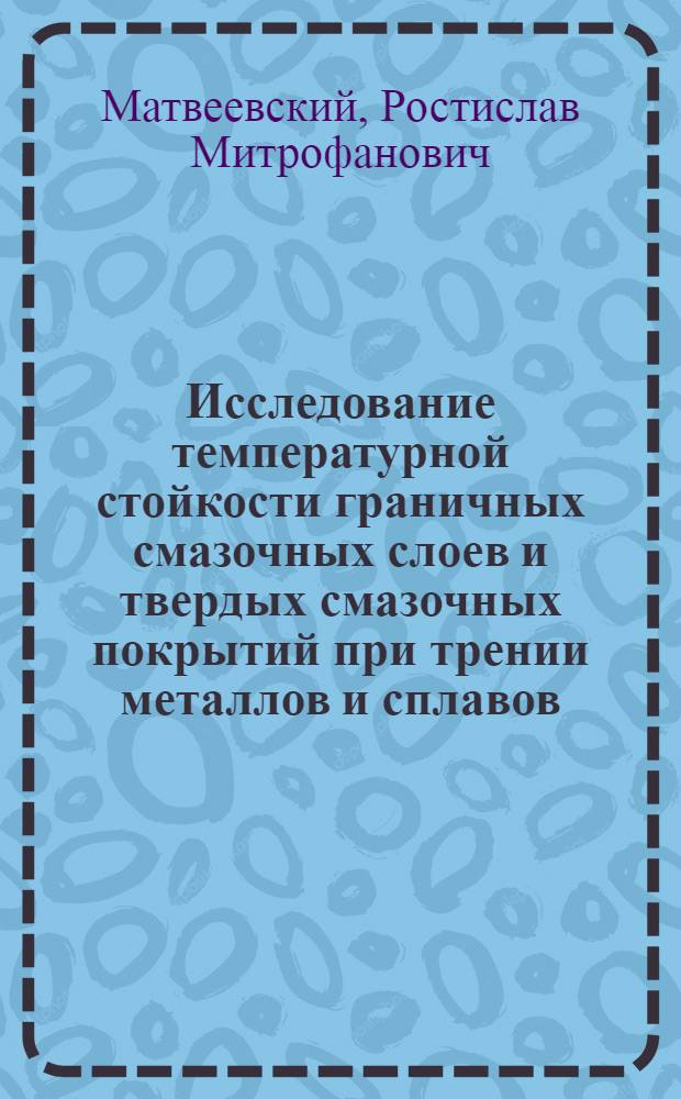 Исследование температурной стойкости граничных смазочных слоев и твердых смазочных покрытий при трении металлов и сплавов : Автореф. дис. на соискание учен. степени д-ра техн. наук