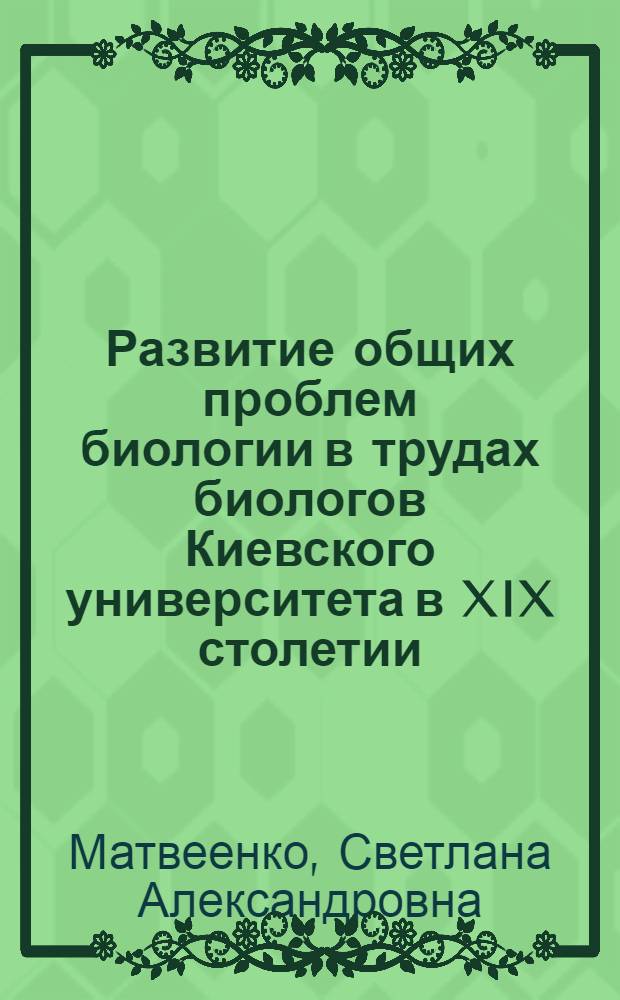 Развитие общих проблем биологии в трудах биологов Киевского университета в XIX столетии : Автореф. дис. на соиск. учен. степени канд. биол. наук : (07.00.10)