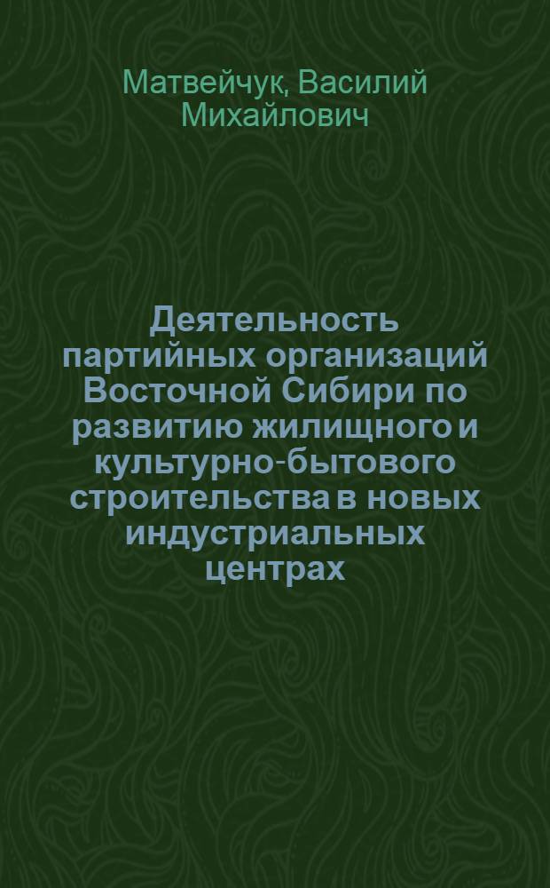 Деятельность партийных организаций Восточной Сибири по развитию жилищного и культурно-бытового строительства в новых индустриальных центрах (1956-1965 гг.) : Автореф. дис. на соискание учен. степени канд. ист. наук : (570)