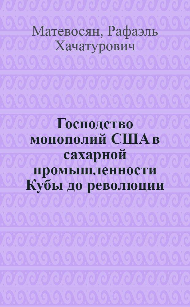 Господство монополий США в сахарной промышленности Кубы до революции : Автореф. дис. на соиск. учен. степени канд. экон. наук : (08.00.17)