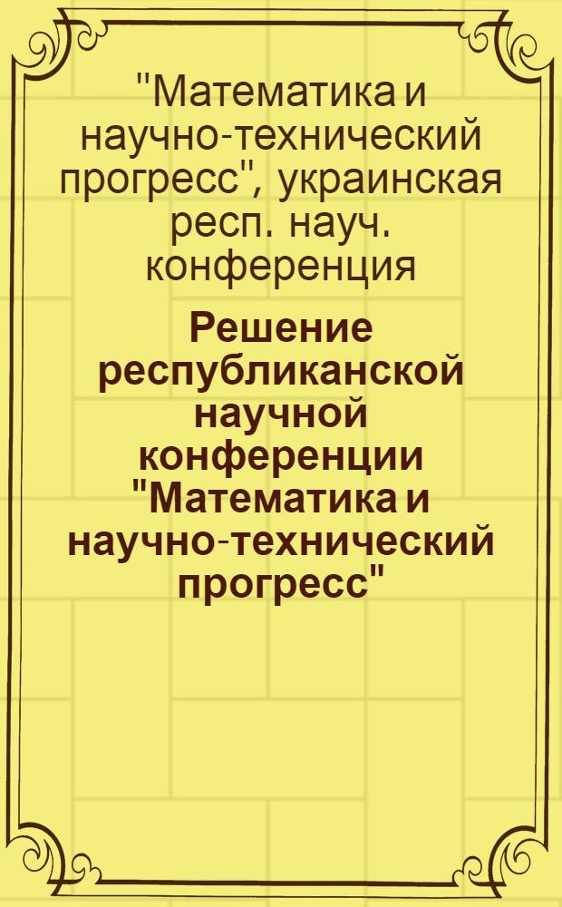Решение республиканской научной конференции "Математика и научно-технический прогресс". (Киев, 23-25 января 1973 г.)