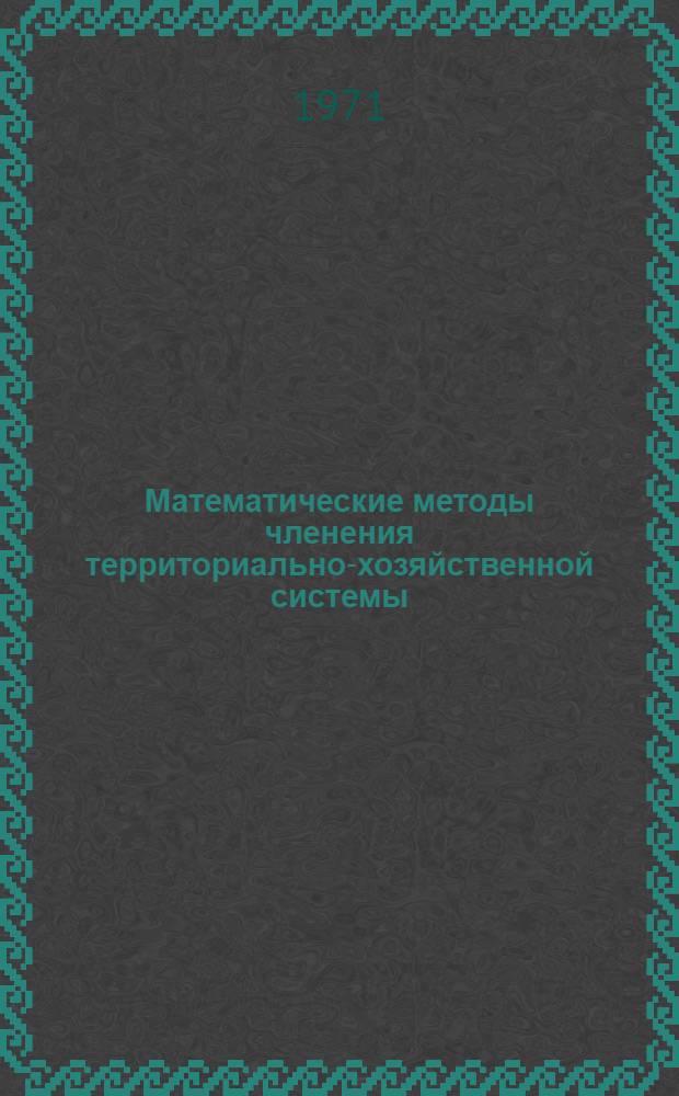 Математические методы членения территориально-хозяйственной системы : (К построению методики классификации экономико-географических объектов)