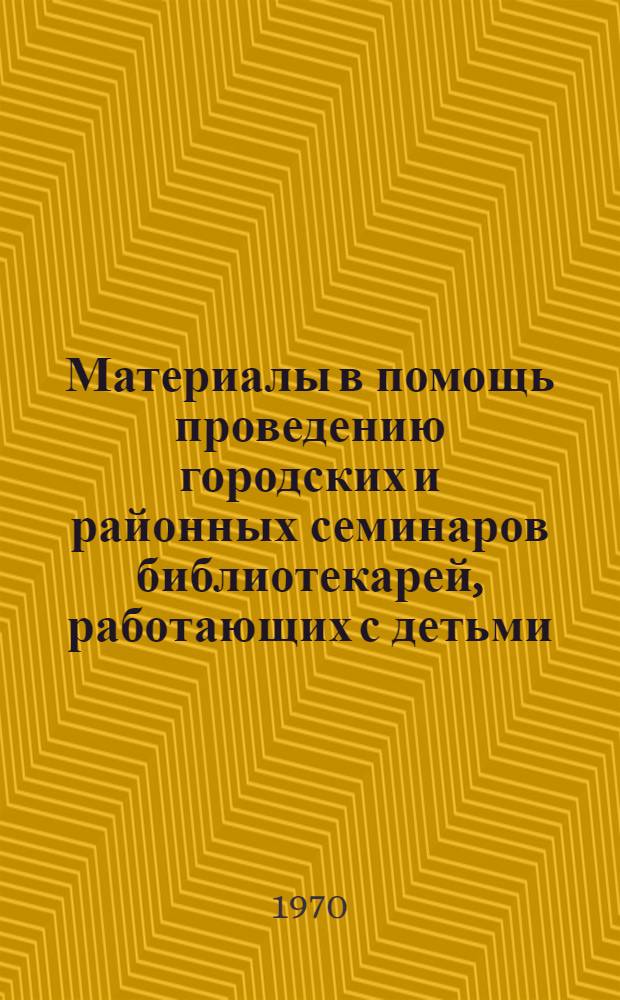 Материалы в помощь проведению городских и районных семинаров библиотекарей, работающих с детьми, на 1970-1971 год : Метод. материалы